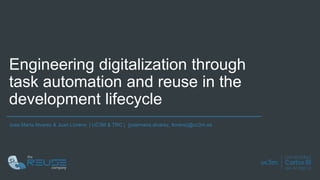 Engineering digitalization through
task automation and reuse in the
development lifecycle
Jose María Alvarez & Juan Llorens | UC3M & TRC | {josemaria.alvarez, llorens}@uc3m.es
 