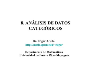 8. ANÁLISIS DE DATOS CATEGÓRICOS Dr. Edgar Acuña  http://math.uprm.edu/~edgar Departmento de Matematicas Universidad de Puerto Rico- Mayaguez 