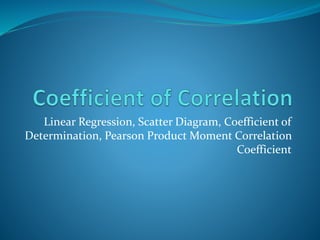 Linear Regression, Scatter Diagram, Coefficient of
Determination, Pearson Product Moment Correlation
Coefficient
 