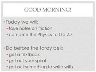 GOOD MORNING!

• Today we will:
 • take notes on friction
 • compete the Physics To Go 2.7


• Do before the tardy bell:
 • get a textbook
 • get out your spiral
 • get out something to write with
 