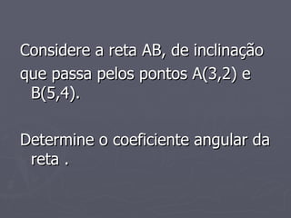 Considere a reta AB, de inclinação que passa pelos pontos A(3,2) e B(5,4).  Determine o coeficiente angular da reta . 
