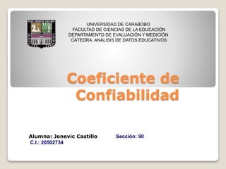 Coeficiente de
Confiabilidad
UNIVERSIDAD DE CARABOBO
FACULTAD DE CIENCIAS DE LA EDUCACIÓN
DEPARTAMENTO DE EVALUACIÓN Y MEDICIÓN
CÁTEDRA: ANÁLISIS DE DATOS EDUCATIVOS
Alumna: Jenevic Castillo
C.I.: 20502734
Sección: 90
 