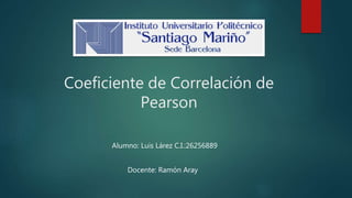 Coeficiente de Correlación de
Pearson
Docente: Ramón Aray
Alumno: Luis Lárez C.I.:26256889
 