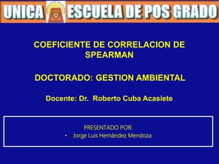 Docente: Dr. Roberto Cuba Acasiete
PRESENTADO POR:
• Jorge Luis Hernández Mendoza
DOCTORADO: GESTION AMBIENTAL
COEFICIENTE DE CORRELACION DE
SPEARMAN
 