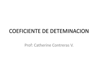 COEFICIENTE DE DETEMINACION
Prof: Catherine Contreras V.

 