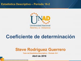 Estadística Descriptiva – Periodo 16-2
Coeficiente de determinación
Steve Rodriguez Guerrero
Tutor de Estadística Descriptiva – Periodo 16-1
Abril de 2016
 