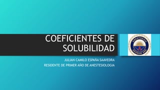 COEFICIENTES DE
SOLUBILIDAD
JULIAN CAMILO ESPAÑA SAAVEDRA
RESIDENTE DE PRIMER AÑO DE ANESTESIOLOGIA
 