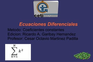 Ecuaciones Diferenciales
Metodo: Coeficientes constantes
Edicion: Ricardo A. Garibay Hernandez
Profesor: Cesar Octavio Martinez Padilla
 
