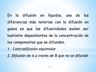 En la difusión en líquidos, una de las
diferencias más notorias con la difusión en
gases es que las difusividades suelen ser
bastante dependientes de la concentración de
los componentes que se difunden.
1. Contradifusión equimolar
2. Difusión de A a través de B que no se difunde
18
 