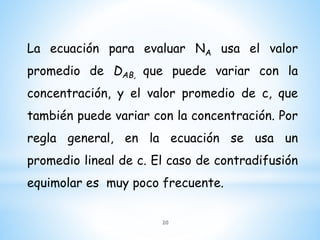 La ecuación para evaluar NA usa el valor
promedio de DAB, que puede variar con la
concentración, y el valor promedio de c, que
también puede variar con la concentración. Por
regla general, en la ecuación se usa un
promedio lineal de c. El caso de contradifusión
equimolar es muy poco frecuente.
20
 