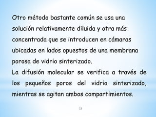 Otro método bastante común se usa una
solución relativamente diluida y otra más
concentrada que se introducen en cámaras
ubicadas en lados opuestos de una membrana
porosa de vidrio sinterizado.
La difusión molecular se verifica a través de
los pequeños poros del vidrio sinterizado,
mientras se agitan ambos compartimientos.
25
 