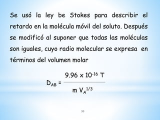 9.96 x 10-16 T
DAB =
m VA
1/3
Se usó la ley be Stokes para describir el
retardo en la molécula móvil del soluto. Después
se modificó al suponer que todas las moléculas
son iguales, cuyo radio molecular se expresa en
términos del volumen molar
30
 