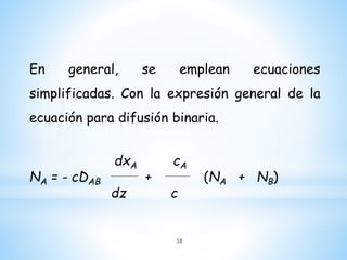 En general, se emplean ecuaciones
simplificadas. Con la expresión general de la
ecuación para difusión binaria.
dxA cA
NA = - cDAB + (NA + NB)
dz c
38
 