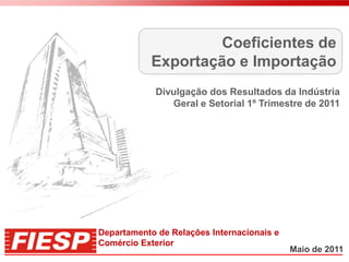 Coeficientes de
            Exportação e Importação
             Divulgação dos Resultados da Indústria
                Geral e Setorial 1º Trimestre de 2011




Departamento de Relações Internacionais e
Comércio Exterior
                                            Maio de 2011
 