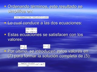 Ordenando términos, este resultado se simplifica en: Lo cual conduce a las dos ecuaciones: Estas ecuaciones se satisfacen con los valores: Por último, se introducen estos valores en (7) para formar la solución completa de (5): 