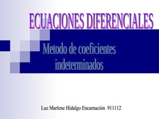 ECUACIONES DIFERENCIALES Metodo de coeficientes indeterminados Luz Marlene Hidalgo Encarnación  911112  