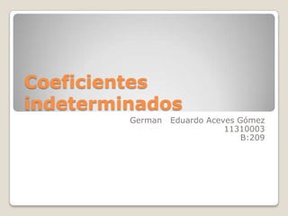 Coeficientes
indeterminados
         German   Eduardo Aceves Gómez
                              11310003
                                  B:209
 