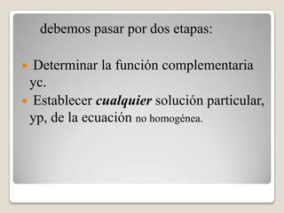 debemos pasar por dos etapas:

 Determinar la función complementaria
 yc.
 Establecer cualquier solución particular,
 yp, de la ecuación no homogénea.
 