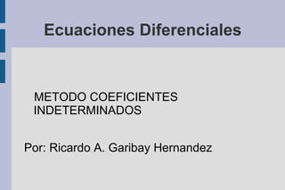 Ecuaciones Diferenciales


 METODO COEFICIENTES
 INDETERMINADOS


Por: Ricardo A. Garibay Hernandez
 