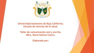 Universidad Autónoma de Baja California.
Escuela de ciencias de la salud.
Taller de comunicación oral y escrita.
Mtra. María Salinas Castro.
Elaborado por:
 