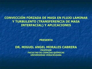 CONVECCIÓN FORZADA DE MASA EN FLUJO LAMINAR Y TURBULENTO (TRANSFERENCIA DE MASA INTERFACIAL) Y APLICACIONES PRESENTA DR. MIGUEL ANGEL MORALES CABRERA PROFESOR FACULTAD DE CIENCIAS QUÍMICAS UNIVERSIDAD VERACRUZANA 