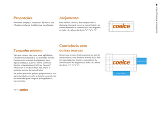 Guidelines de Branding Coelce 18
Proporções                                          Arejamento
Mantenha sempre as proporções da marca. Isso        Para facilitar a leitura, deve sempre haver a
é fundamental para fortalecer sua identiﬁcação.     distância mínima de x entre a marca Coelce e os
                                                    outros elementos da comunicação. No diagrama
                                                    ao lado, x é a altura das letras “c”, “o” e “e”.




                                                    Convivência com
Tamanho mínimo                                      outras marcas
Para que a marca não perca a sua legibilidade,      Sempre que a marca Coelce aparecer ao lado de
é fundamental respeitar a sua dimensão mínima.      outras marcas, uma distância mínima de 2x deve
Fatores como processo de impressão, meio            ser respeitada para manter a consistência da                     outra marca
digital/analógico, suporte, matriz, cobertura       comunicação. No diagrama ao lado, x é a altura
da tinta e impressão em CMYK ou Pantone®            das letras “c”, “o” e “e”.
inﬂuenciam o resultado ﬁnal. Veja abaixo o
tamanho mínimo da marca Coelce.
Em outros processos gráﬁcos que possuam as suas                                                        outra marca
particularidades, consulte o departamento técnico
do fornecedor para assegurar a integridade da
marca Coelce.



������
 