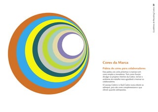 Guidelines de Branding Coelce 25
Cores da Marca
Paleta de cores para colaboradores
Esta paleta une cores próximas e criativas com
cores simples e inovadoras. Tem como função
divulgar os projetos internos da Coelce, tornar o
ambiente de trabalho mais agradável e motivar os
colaboradores.
O Laranja Coelce e o Azul Coelce nunca devem se
sobrepor, pois são cores complementares e que
vibram quando sobrepostas.
 