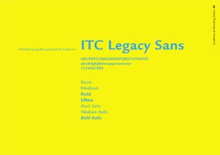 Guidelines de Branding Coelce 35
A família tipográﬁca principal da Coelce é a   ITC Legacy Sans
                                               ABCDEFGHIJKLMNOPQRSTUVWXYZ
                                               abcdefghijklmnopqrstuvwxyz
                                               1234567890


                                               Book
                                               Medium
                                               Bold
                                               Ultra
                                               Book Italic
                                               Medium Italic
                                               Bold Italic
 