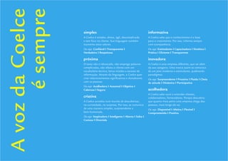 Guidelines de Branding Coelce 53
A voz da Coelce
       é sempre
                  simples                                                 informativa
                  A Coelce é simples, direta, ágil, descomplicada         A Coelce sabe que o conhecimento é a base
                  e tem foco no cliente. Sua linguagem também             para o crescimento. Por isso, informa sempre
                  transmite estes valores.                                com transparência.
                  Ou seja: Conﬁável I Transparente I                      Ou seja: Estimulante I Capacitadora I Sintética I
                  Verdadeira I Respeitosa                                 Prática I Eﬁciente I Transparente

                  próxima                                                 inovadora
                  O texto não é rebuscado, não emprega palavras           A Coelce é uma empresa diferente, que vai além
                  complicadas, não afasta o cliente com um                da sua categoria. Uma marca assim se comunica
                  vocabulário técnico, letras miúdas e excesso de         de um jeito moderno e estimulante, quebrando
                  informação. Através da linguagem, a Coelce quer         paradigmas.
                  criar relacionamentos signiﬁcativos e duradouros        Ou seja: Surpreendente I Proativa I Fluida I Cheia
                  com as pessoas.                                         de atitude I Dinâmica I Participativa
                  Ou seja: Acolhedora I Acessível I Objetiva I
                  Calorosa I Segura                                       acolhedora
                                                                          A Coelce sabe ouvir e entender clientes,
                  criativa                                                colaboradores, fornecedores. Porque descobriu
                  A Coelce acredita num mundo de descobertas,             que quanto mais perto uma empresa chega das
                  na curiosidade, na surpresa. Por isso, se comunica      pessoas, mais longe ela vai.
                  de uma maneira simples, surpreendente e                 Ou seja: Disponível I Afetiva I Flexível I
                  bem-humorada.                                           Comprometida I Positiva
                  Ou seja: Inspiradora I Inteligente I Aberta I Solta I
                  Curiosa I Divertida
 