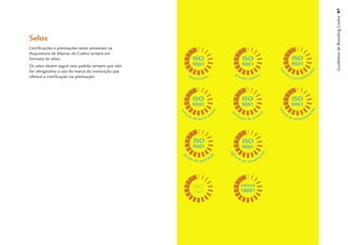 Guidelines de Branding Coelce 67
Selos
Certiﬁcações e premiações estão presentes na
Arquitetura de Marcas da Coelce sempre em
formato de selos.
Os selos devem seguir este padrão sempre que não
for obrigatório o uso da marca da instituição que
oferece a certiﬁcação ou premiação.
 
