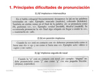 1. Principales dificultades de pronunciación
12/1/2015
Tutorías Centro Asociado de Madrid
"Gregorio Marañón"
3
1) /d/ impl...