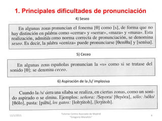 1. Principales dificultades de pronunciación
12/1/2015
Tutorías Centro Asociado de Madrid
"Gregorio Marañón"
4
4) Seseo
5)...
