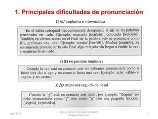 1. Principales dificultades de pronunciación
12/1/2018
Tutorías Centro Asociado de Madrid
"Gregorio Marañón"
3
1) /d/ impl...