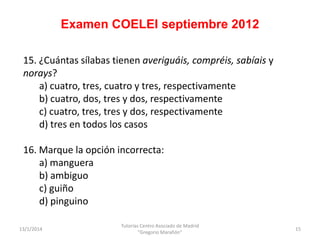 Examen COELEI septiembre 2012
15. ¿Cuántas sílabas tienen averiguáis, compréis, sabíais y
norays?
a) cuatro, tres, cuatro ...