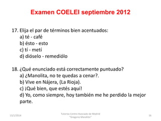 Examen COELEI septiembre 2012
17. Elija el par de términos bien acentuados:
a) té - café
b) ésto - esto
c) tí - metí
d) di...