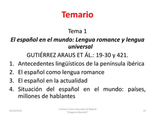 Temario
Tema 1
El español en el mundo: Lengua romance y lengua
universal
GUTIÉRREZ ARAUS ET ÁL.: 19-30 y 421.
1. Anteceden...