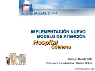 SEPTIEMBRE 2008 IMPLEMENTACIÓN NUEVO MODELO DE ATENCIÓN Hospital Coelemu de  Director: Ronald Riffo Enfermera Coordinadora: Marisol Molina 