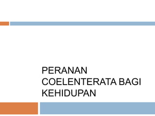 PERANAN
COELENTERATA BAGI
KEHIDUPAN
 