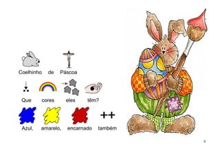 Coelhinho de Páscoa
Que cores eles têm?
Azul, amarelo, encarnado também
3