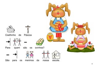 Coelhinho de Páscoa
Para quem são os ovinhos?
São para os meninos da nossa escola.
4