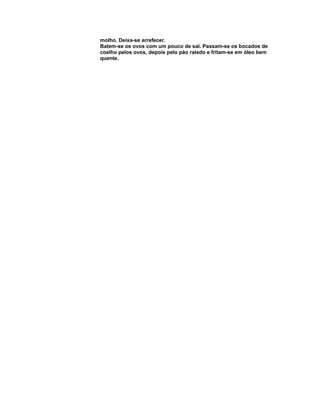 molho. Deixa-se arrefecer.
Batem-se os ovos com um pouco de sal. Passam-se os bocados de
coelho pelos ovos, depois pelo pão ralado e fritam-se em óleo bem
quente.

 