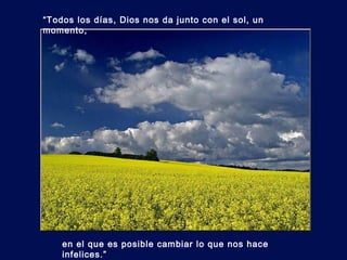 “Todos los días, Dios nos da junto con el sol, un
momento,

en el que es posible cambiar lo que nos hace
infelices.”

 