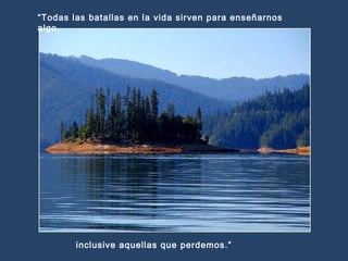 “Todas las batallas en la vida sirven para enseñarnos
algo,

inclusive aquellas que perdemos.”

 