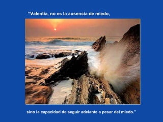 “Valentía, no es la ausencia de miedo,

sino la capacidad de seguir adelante a pesar del miedo.”

 
