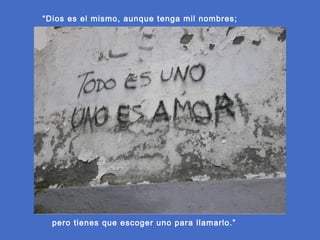 “Dios es el mismo, aunque tenga mil nombres;

pero tienes que escoger uno para llamarlo.”

 