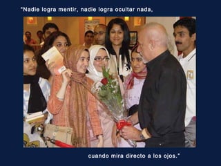 “Nadie logra mentir, nadie logra ocultar nada,

cuando mira directo a los ojos.”

 