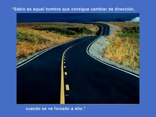 “Sabio es aquel hombre que consigue cambiar de dirección,

cuando se ve forzado a ello.”

 