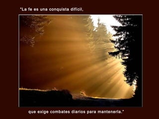 “La fe es una conquista difícil,

que exige combates diarios para mantenerla.”

 