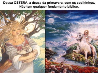 Deusa OSTERA, a deusa da primavera, com os coelhinhos.
Não tem qualquer fundamento bíblico.
 
