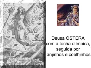 Deusa OSTERA
com a tocha olímpica,
seguida por
anjinhos e coelhinhos
 